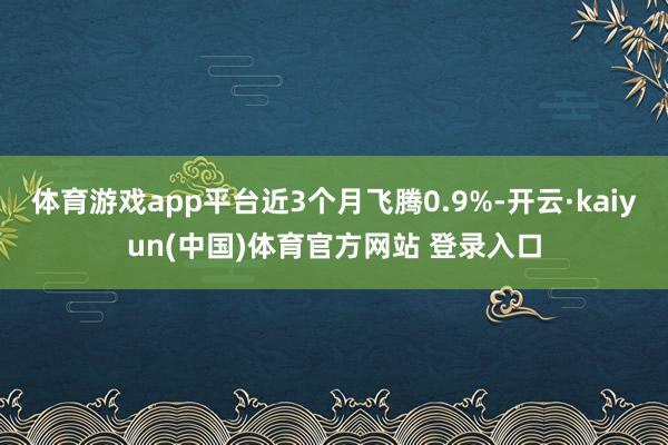 体育游戏app平台近3个月飞腾0.9%-开云·kaiyun(中国)体育官方网站 登录入口