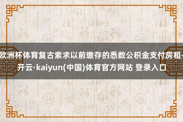欧洲杯体育复古索求以前缴存的悉数公积金支付房租-开云·kaiyun(中国)体育官方网站 登录入口