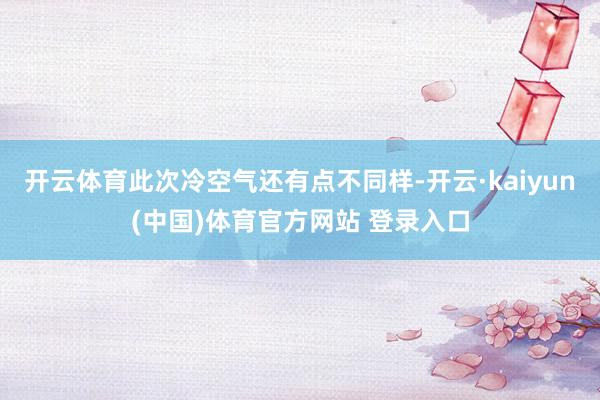 开云体育此次冷空气还有点不同样-开云·kaiyun(中国)体育官方网站 登录入口