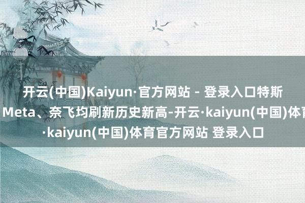 开云(中国)Kaiyun·官方网站 - 登录入口特斯拉、谷歌、亚马逊、Meta、奈飞均刷新历史新高-开云·kaiyun(中国)体育官方网站 登录入口