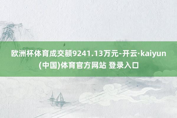 欧洲杯体育成交额9241.13万元-开云·kaiyun(中国)体育官方网站 登录入口