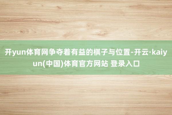 开yun体育网争夺着有益的棋子与位置-开云·kaiyun(中国)体育官方网站 登录入口