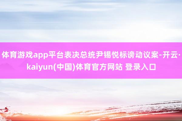 体育游戏app平台表决总统尹锡悦标谤动议案-开云·kaiyun(中国)体育官方网站 登录入口