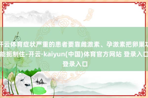 开云体育症状严重的患者要靠雌激素、孕激素把卵巢功能扼制住-开云·kaiyun(中国)体育官方网站 登录入口