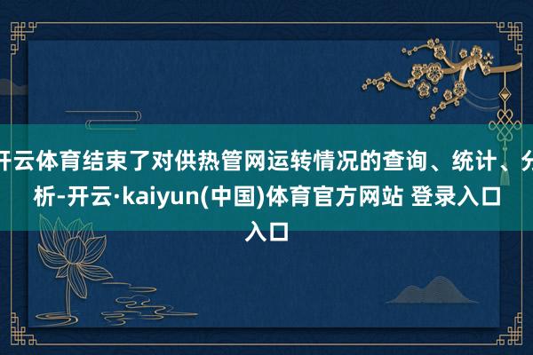 开云体育结束了对供热管网运转情况的查询、统计、分析-开云·kaiyun(中国)体育官方网站 登录入口