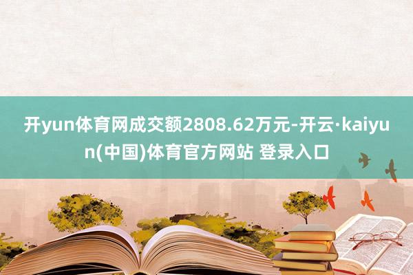 开yun体育网成交额2808.62万元-开云·kaiyun(中国)体育官方网站 登录入口