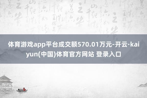 体育游戏app平台成交额570.01万元-开云·kaiyun(中国)体育官方网站 登录入口