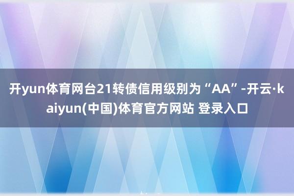 开yun体育网台21转债信用级别为“AA”-开云·kaiyun(中国)体育官方网站 登录入口