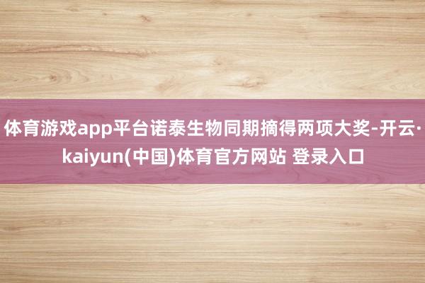 体育游戏app平台诺泰生物同期摘得两项大奖-开云·kaiyun(中国)体育官方网站 登录入口