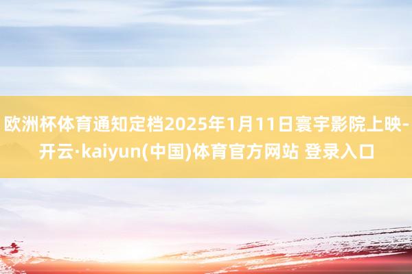 欧洲杯体育通知定档2025年1月11日寰宇影院上映-开云·kaiyun(中国)体育官方网站 登录入口
