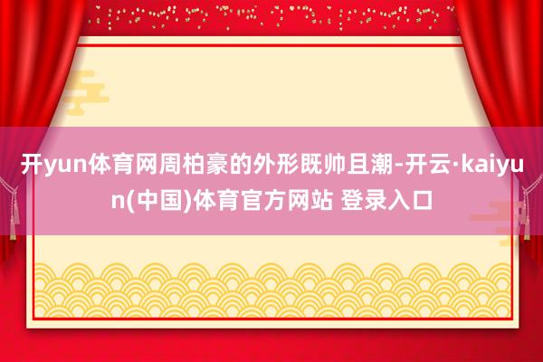 开yun体育网周柏豪的外形既帅且潮-开云·kaiyun(中国)体育官方网站 登录入口