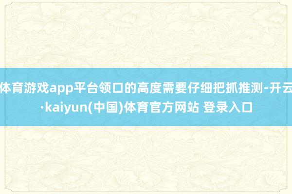 体育游戏app平台领口的高度需要仔细把抓推测-开云·kaiyun(中国)体育官方网站 登录入口
