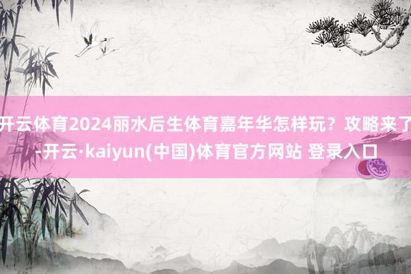 开云体育2024丽水后生体育嘉年华怎样玩？攻略来了-开云·kaiyun(中国)体育官方网站 登录入口