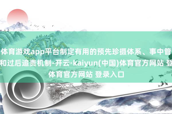 体育游戏app平台制定有用的预先珍摄体系、事中管控轨范和过后追责机制-开云·kaiyun(中国)体育官方网站 登录入口