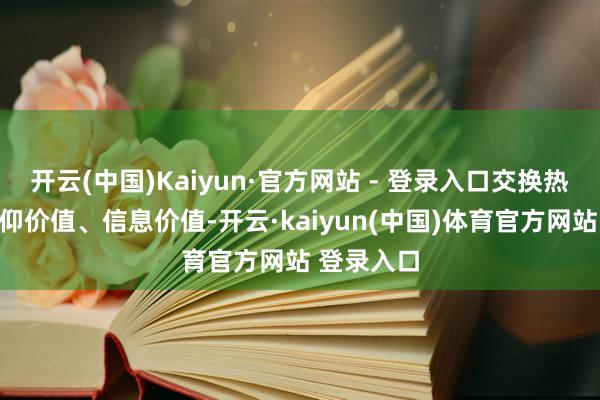 开云(中国)Kaiyun·官方网站 - 登录入口交换热枕好奇景仰价值、信息价值-开云·kaiyun(中国)体育官方网站 登录入口