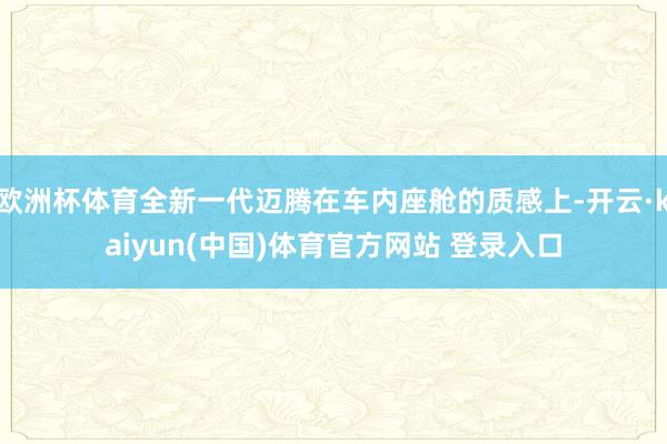 欧洲杯体育全新一代迈腾在车内座舱的质感上-开云·kaiyun(中国)体育官方网站 登录入口