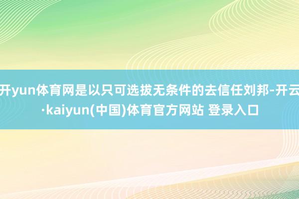 开yun体育网是以只可选拔无条件的去信任刘邦-开云·kaiyun(中国)体育官方网站 登录入口