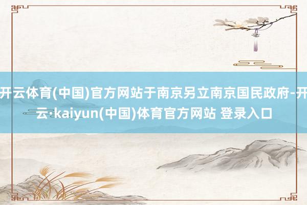 开云体育(中国)官方网站于南京另立南京国民政府-开云·kaiyun(中国)体育官方网站 登录入口