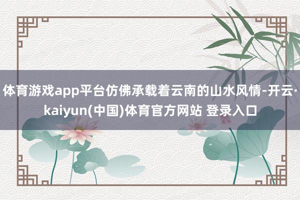 体育游戏app平台仿佛承载着云南的山水风情-开云·kaiyun(中国)体育官方网站 登录入口