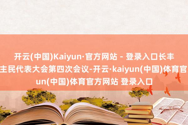 开云(中国)Kaiyun·官方网站 - 登录入口长丰县第十二届东谈主民代表大会第四次会议-开云·kaiyun(中国)体育官方网站 登录入口