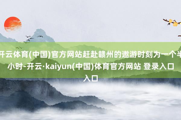 开云体育(中国)官方网站赶赴赣州的遨游时刻为一个半小时-开云·kaiyun(中国)体育官方网站 登录入口
