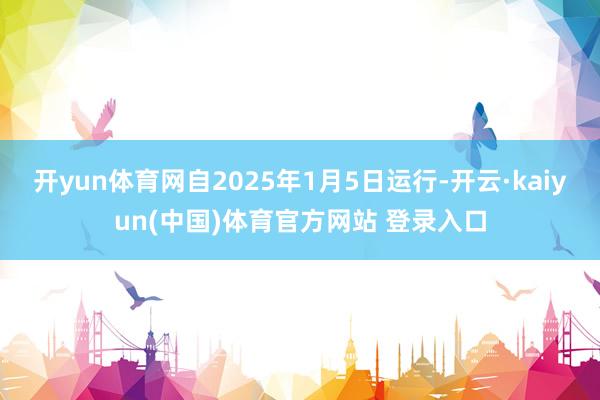 开yun体育网自2025年1月5日运行-开云·kaiyun(中国)体育官方网站 登录入口