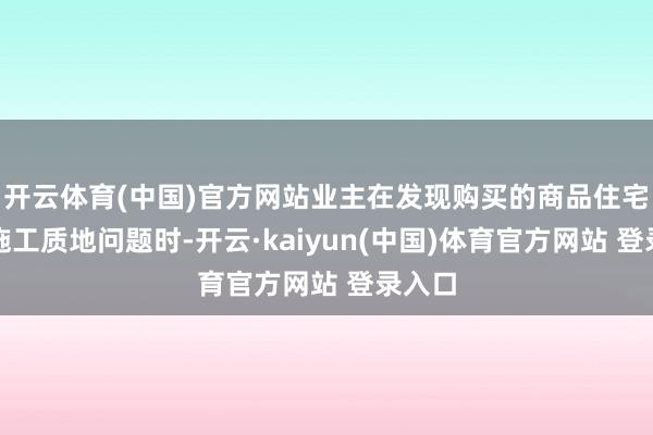 开云体育(中国)官方网站业主在发现购买的商品住宅存在施工质地问题时-开云·kaiyun(中国)体育官方网站 登录入口