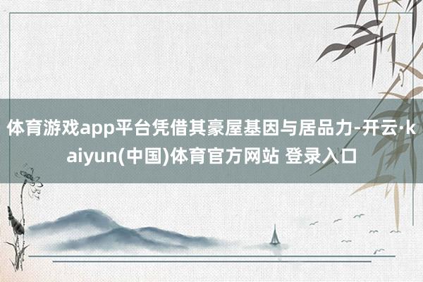 体育游戏app平台凭借其豪屋基因与居品力-开云·kaiyun(中国)体育官方网站 登录入口