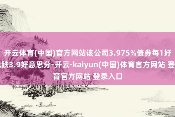 开云体育(中国)官方网站该公司3.975%债券每1好意思元跌3.9好意思分-开云·kaiyun(中国)体育官方网站 登录入口