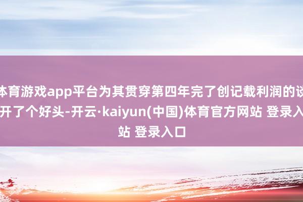 体育游戏app平台为其贯穿第四年完了创记载利润的谈判开了个好头-开云·kaiyun(中国)体育官方网站 登录入口