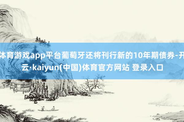 体育游戏app平台葡萄牙还将刊行新的10年期债券-开云·kaiyun(中国)体育官方网站 登录入口