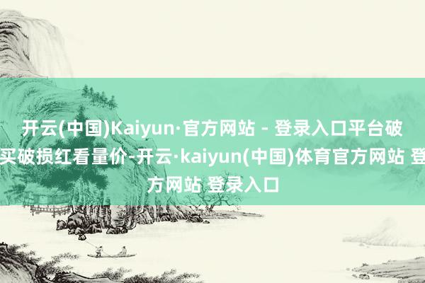 开云(中国)Kaiyun·官方网站 - 登录入口平台破损果敢买破损红看量价-开云·kaiyun(中国)体育官方网站 登录入口