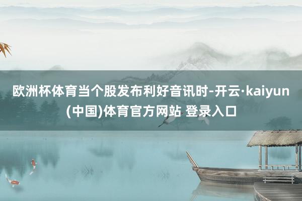 欧洲杯体育当个股发布利好音讯时-开云·kaiyun(中国)体育官方网站 登录入口
