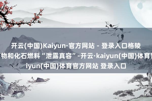 开云(中国)Kaiyun·官方网站 - 登录入口格陵兰岛上无数关节矿物和化石燃料“泄露真容”-开云·kaiyun(中国)体育官方网站 登录入口