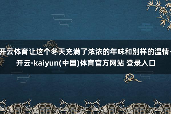 开云体育让这个冬天充满了浓浓的年味和别样的温情-开云·kaiyun(中国)体育官方网站 登录入口