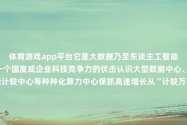 体育游戏app平台它是大数据乃至东谈主工智能的“发动机”亦然意象一个国度或企业科技竞争力的伏击认识大型数据中心、超等计较中心、智能计较中心等种种化算力中心保抓高速增长从“计较万物”到“智算万物”加“数”前进见微知萌、洞幽察微让咱们一谈期待与见证2025年故国发展新图景主创：张紫赟、陈诺、屈彦、陈倩策动：李拯宇、钱彤、刘菁、常爱玲、皆慧杰统筹：孙铁翔、胡国香、贺俊浩、高尊制作：安徽分社AIGC使命室