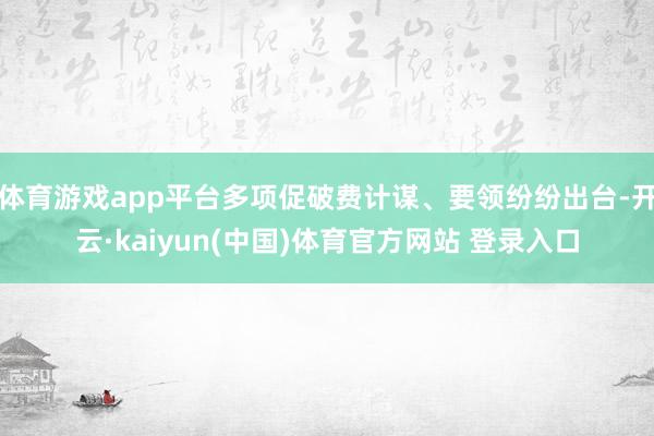 体育游戏app平台多项促破费计谋、要领纷纷出台-开云·kaiyun(中国)体育官方网站 登录入口