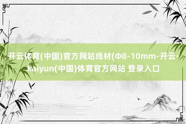 开云体育(中国)官方网站　　线材(Φ8-10mm-开云·kaiyun(中国)体育官方网站 登录入口