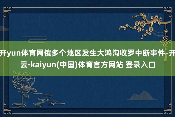 开yun体育网俄多个地区发生大鸿沟收罗中断事件-开云·kaiyun(中国)体育官方网站 登录入口