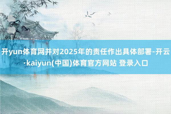 开yun体育网并对2025年的责任作出具体部署-开云·kaiyun(中国)体育官方网站 登录入口