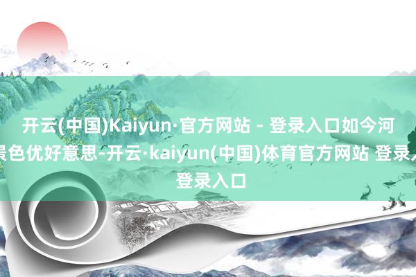 开云(中国)Kaiyun·官方网站 - 登录入口如今河岸景色优好意思-开云·kaiyun(中国)体育官方网站 登录入口