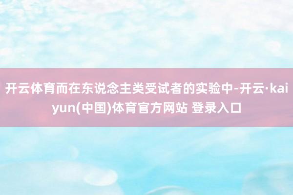 开云体育而在东说念主类受试者的实验中-开云·kaiyun(中国)体育官方网站 登录入口