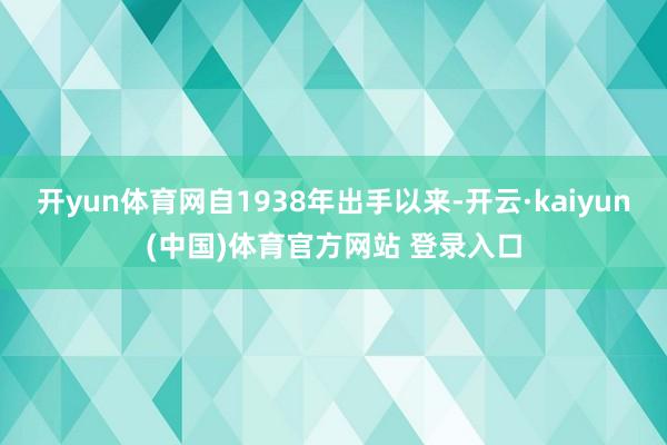 开yun体育网自1938年出手以来-开云·kaiyun(中国)体育官方网站 登录入口