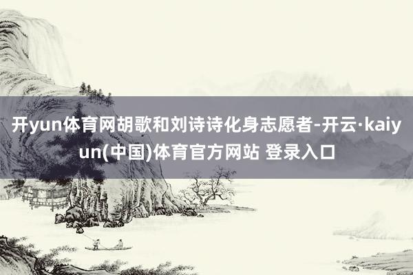 开yun体育网胡歌和刘诗诗化身志愿者-开云·kaiyun(中国)体育官方网站 登录入口
