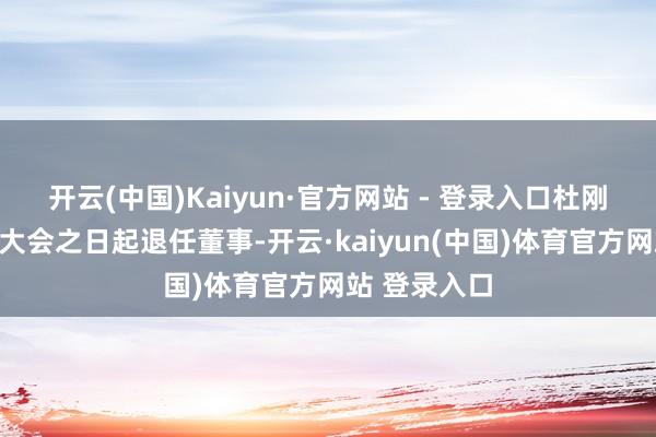 开云(中国)Kaiyun·官方网站 - 登录入口杜刚于临时鼓舞大会之日起退任董事-开云·kaiyun(中国)体育官方网站 登录入口