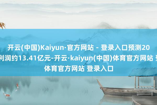 开云(中国)Kaiyun·官方网站 - 登录入口预测2024年净利润约13.41亿元-开云·kaiyun(中国)体育官方网站 登录入口