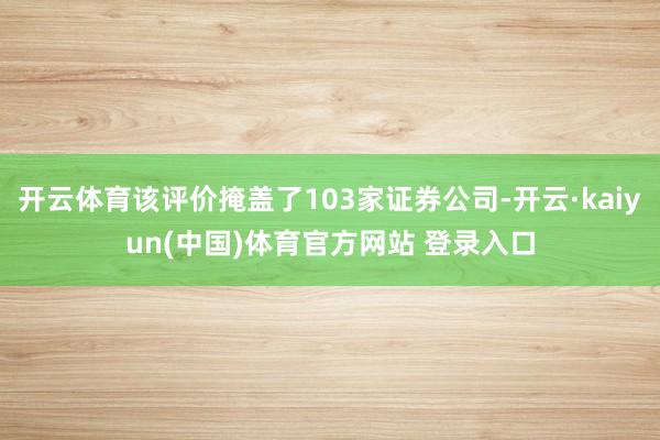 开云体育该评价掩盖了103家证券公司-开云·kaiyun(中国)体育官方网站 登录入口