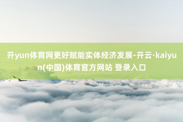 开yun体育网更好赋能实体经济发展-开云·kaiyun(中国)体育官方网站 登录入口