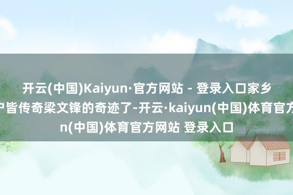 开云(中国)Kaiyun·官方网站 - 登录入口家乡邻里、相近住户皆传奇梁文锋的奇迹了-开云·kaiyun(中国)体育官方网站 登录入口