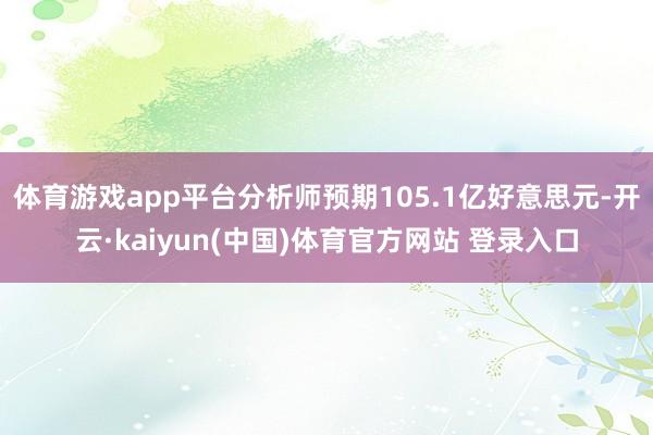 体育游戏app平台分析师预期105.1亿好意思元-开云·kaiyun(中国)体育官方网站 登录入口